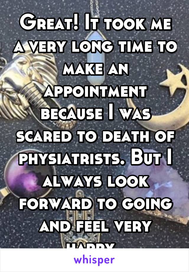 Great! It took me a very long time to make an appointment because I was scared to death of physiatrists. But I always look forward to going and feel very happy. 