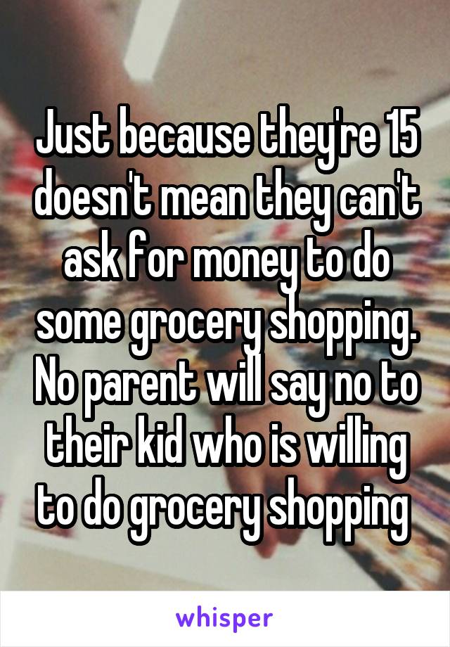 Just because they're 15 doesn't mean they can't ask for money to do some grocery shopping. No parent will say no to their kid who is willing to do grocery shopping 