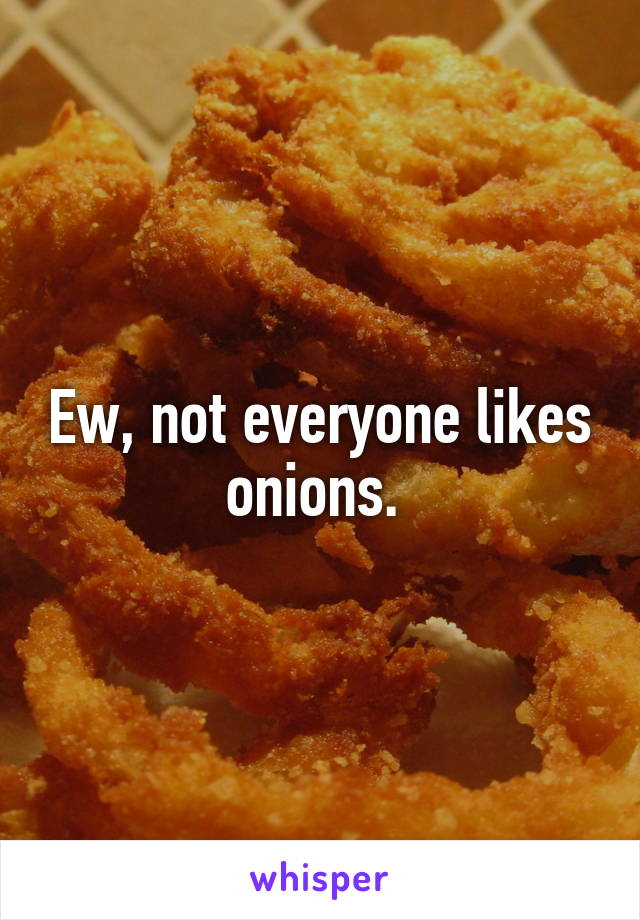 Ew, not everyone likes onions. 