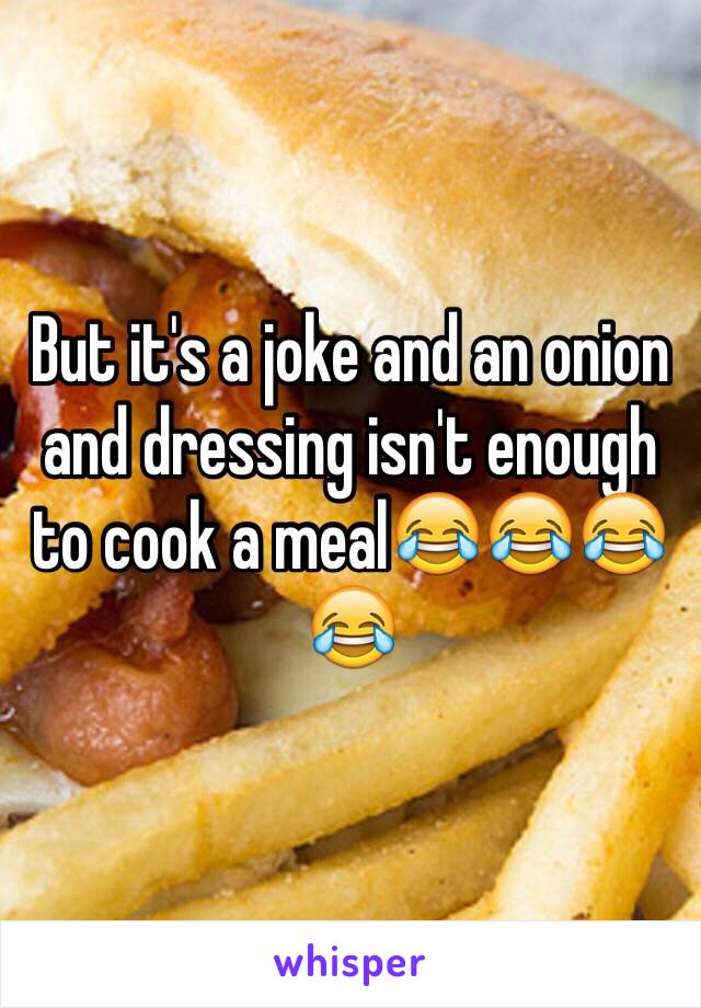 But it's a joke and an onion and dressing isn't enough to cook a meal😂😂😂😂