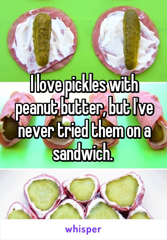 I love pickles with peanut butter, but I've never tried them on a sandwich. 