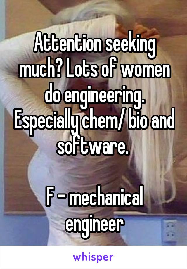 Attention seeking much? Lots of women do engineering. Especially chem/ bio and software. 

F - mechanical engineer