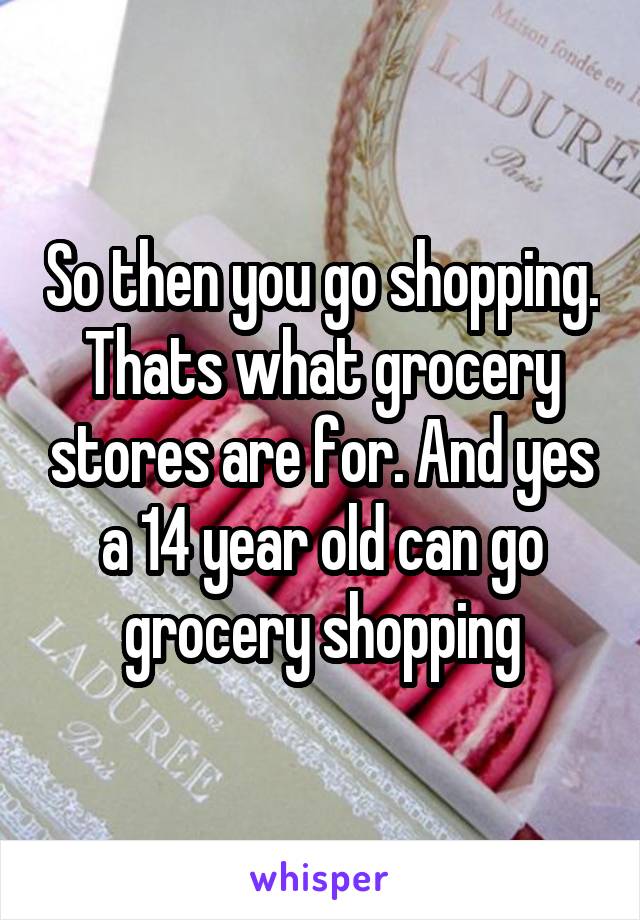 So then you go shopping. Thats what grocery stores are for. And yes a 14 year old can go grocery shopping