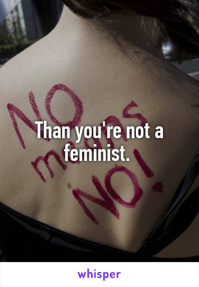 Than you're not a feminist. 
