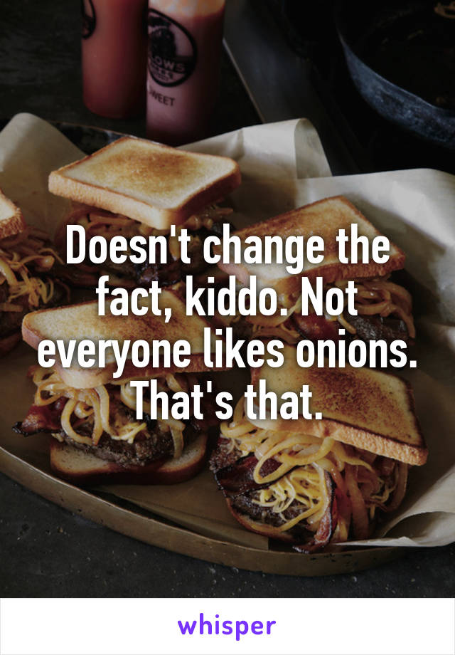 Doesn't change the fact, kiddo. Not everyone likes onions. That's that.