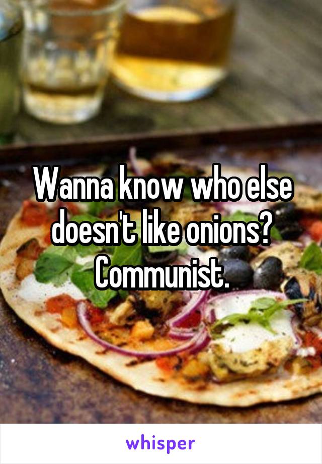 Wanna know who else doesn't like onions? Communist.