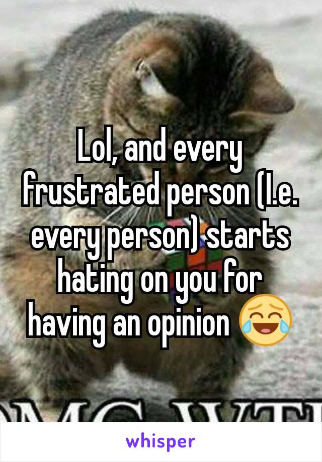 Lol, and every frustrated person (I.e. every person) starts hating on you for having an opinion 😂