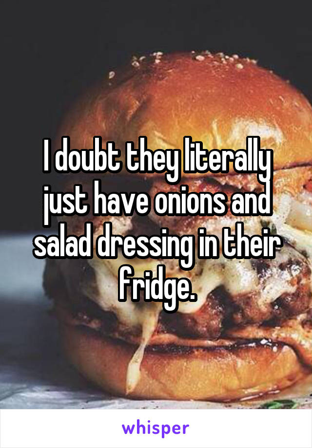 I doubt they literally just have onions and salad dressing in their fridge.