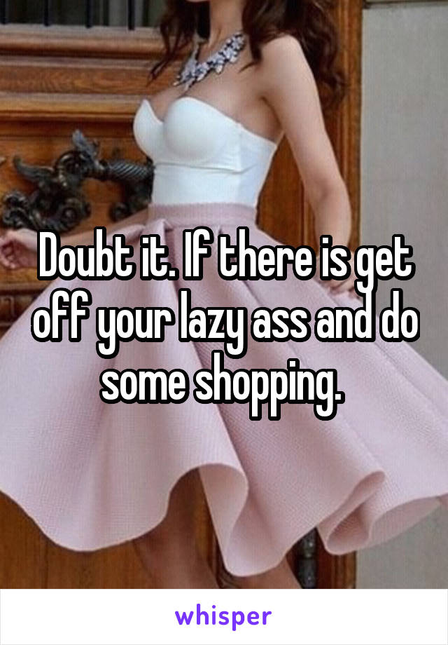 Doubt it. If there is get off your lazy ass and do some shopping. 