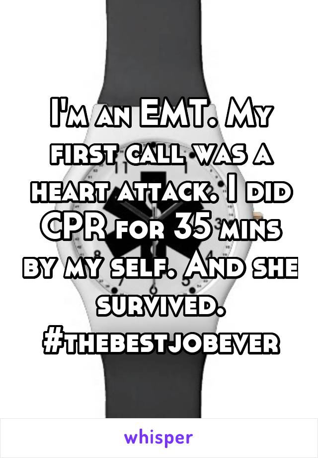 I'm an EMT. My first call was a heart attack. I did CPR for 35 mins by my self. And she survived. #thebestjobever