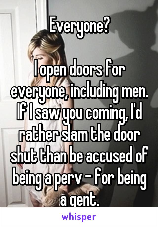 Everyone?

I open doors for everyone, including men. If I saw you coming, I'd rather slam the door shut than be accused of being a perv - for being a gent.