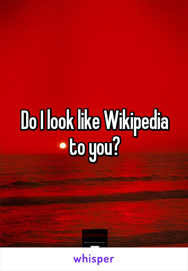 Do I look like Wikipedia to you?