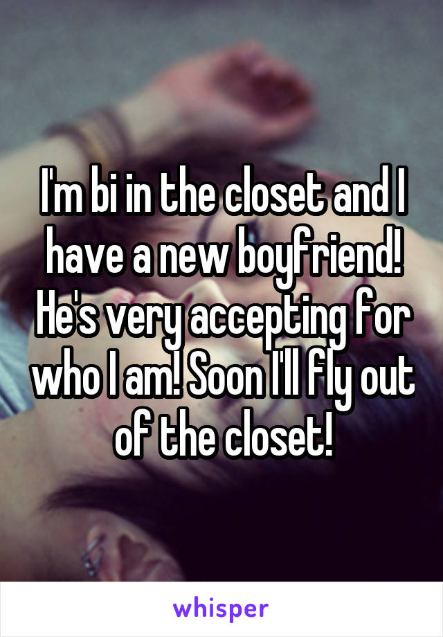I'm bi in the closet and I have a new boyfriend! He's very accepting for who I am! Soon I'll fly out of the closet!