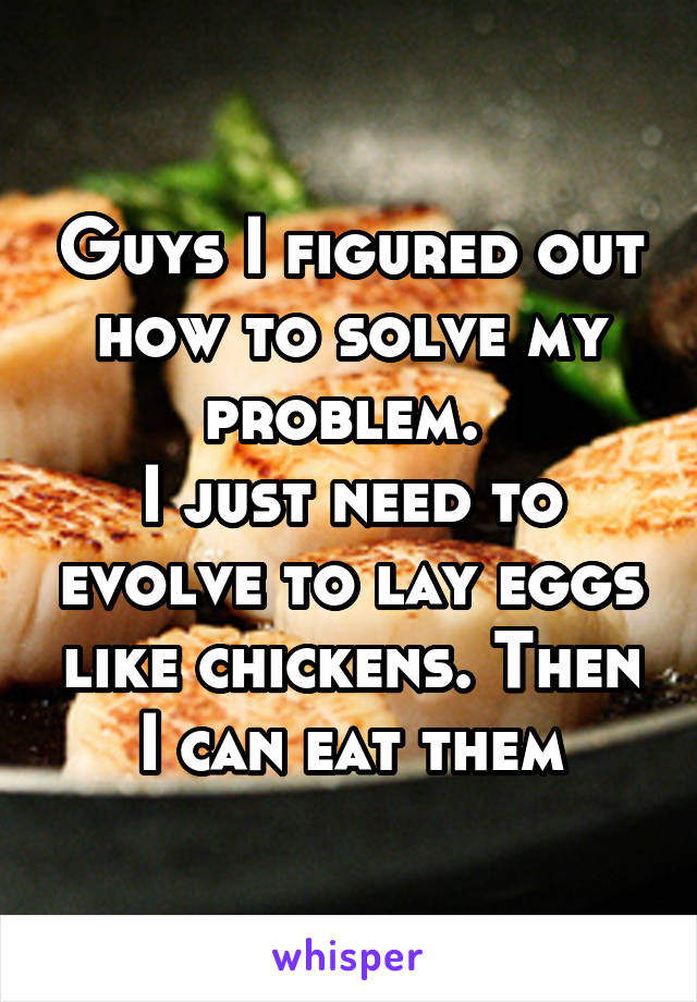 Guys I figured out how to solve my problem. 
I just need to evolve to lay eggs like chickens. Then I can eat them