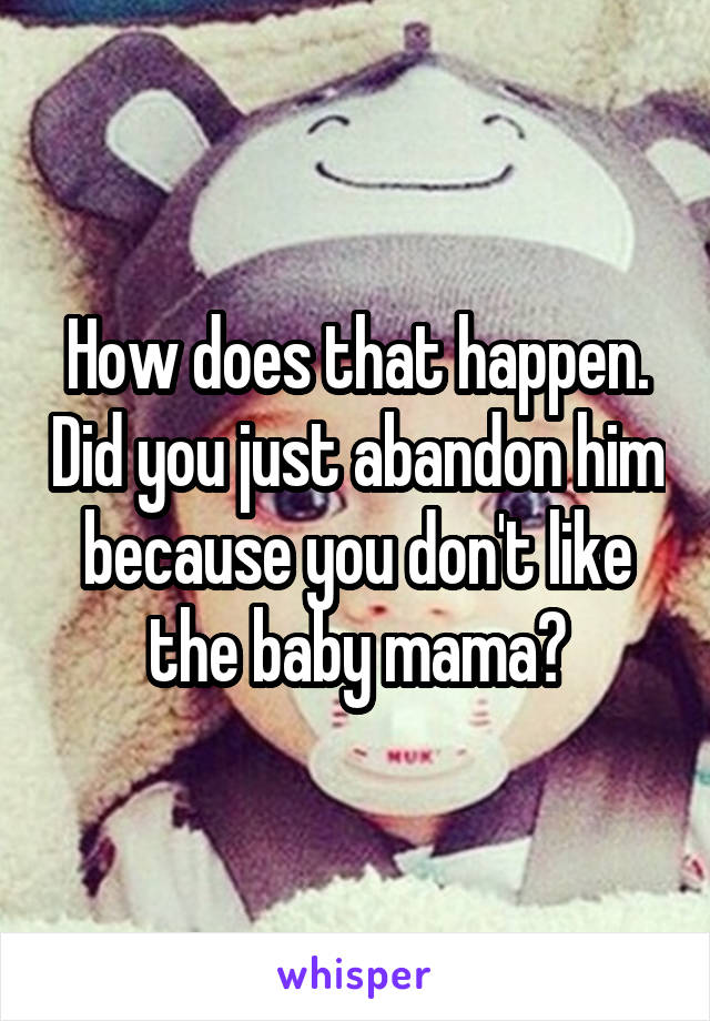 How does that happen. Did you just abandon him because you don't like the baby mama?