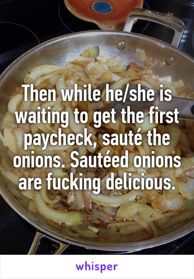 Then while he/she is waiting to get the first paycheck, sauté the onions. Sautéed onions are fucking delicious.