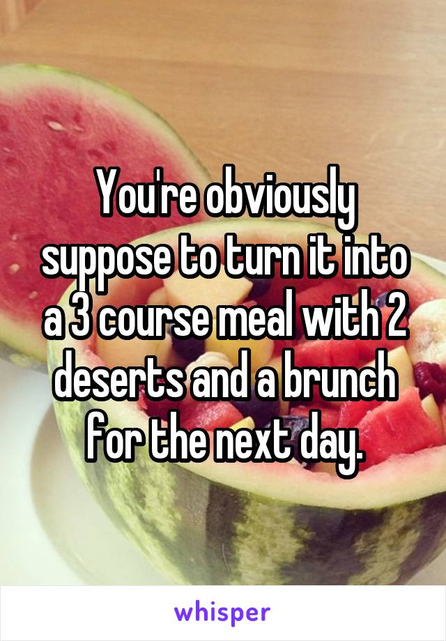 You're obviously suppose to turn it into a 3 course meal with 2 deserts and a brunch for the next day.