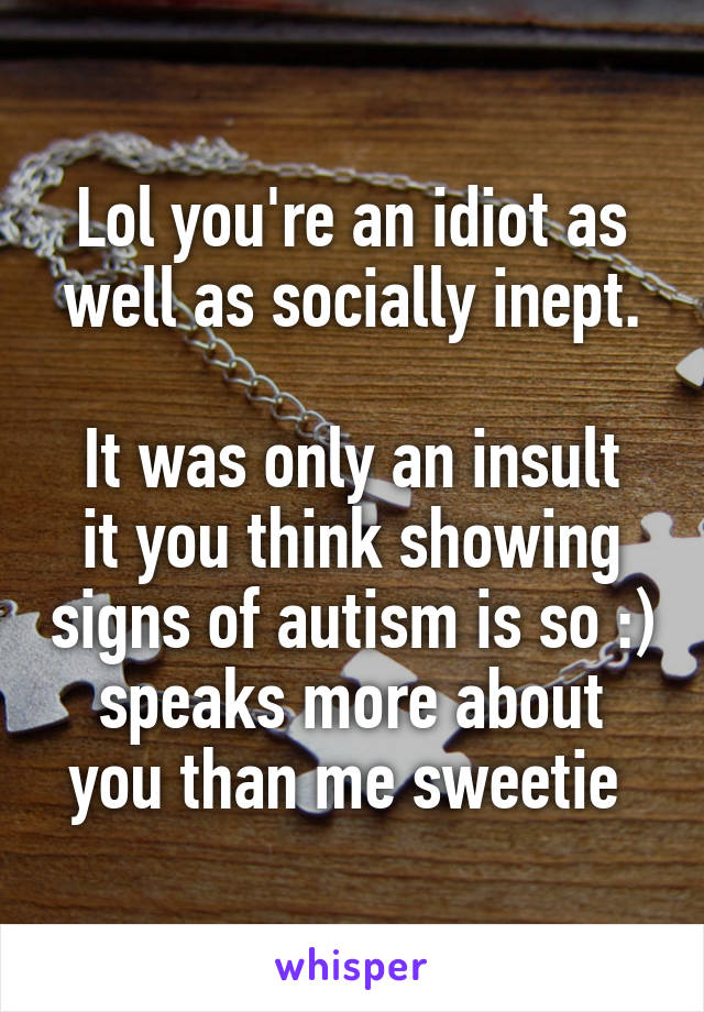 Lol you're an idiot as well as socially inept.

It was only an insult it you think showing signs of autism is so :) speaks more about you than me sweetie 