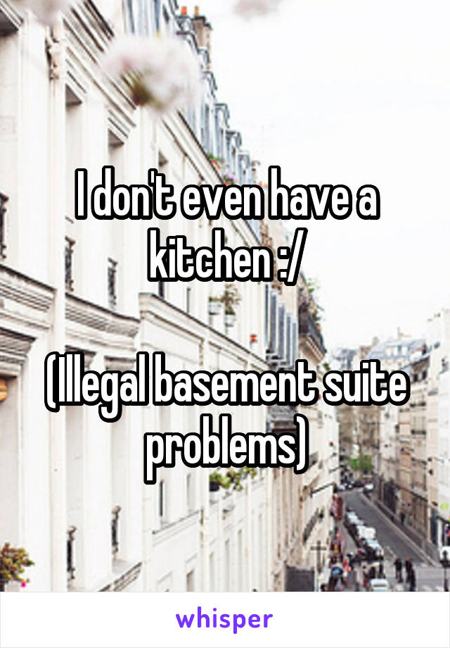 I don't even have a kitchen :/

(Illegal basement suite problems)