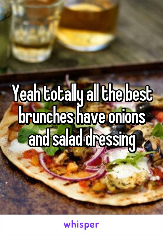 Yeah totally all the best brunches have onions and salad dressing