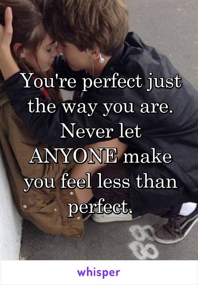 You're perfect just the way you are. Never let ANYONE make you feel less than perfect.