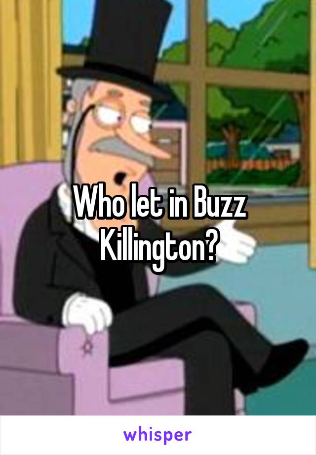 Who let in Buzz Killington?