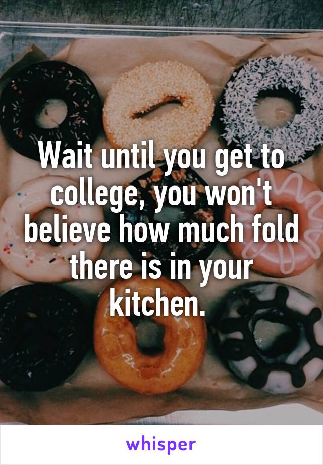 Wait until you get to college, you won't believe how much fold there is in your kitchen. 
