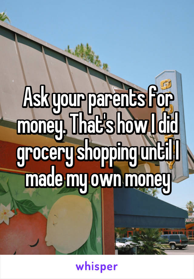 Ask your parents for money. That's how I did grocery shopping until I made my own money