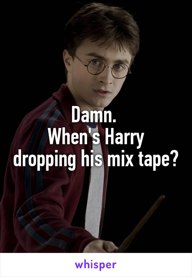 Damn. 
When's Harry dropping his mix tape?