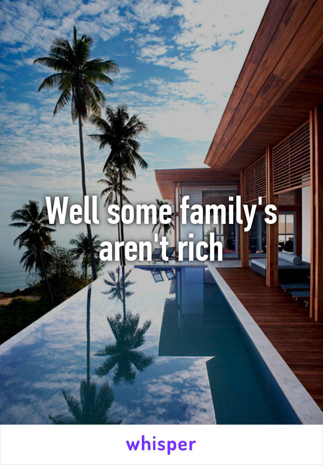 Well some family's aren't rich