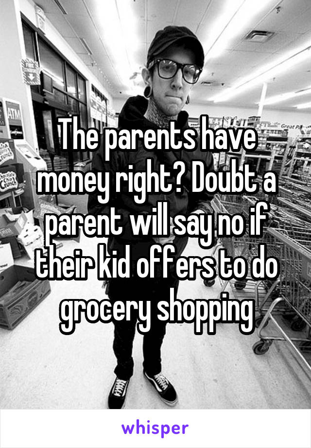 The parents have money right? Doubt a parent will say no if their kid offers to do grocery shopping