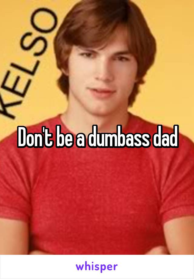 Don't be a dumbass dad