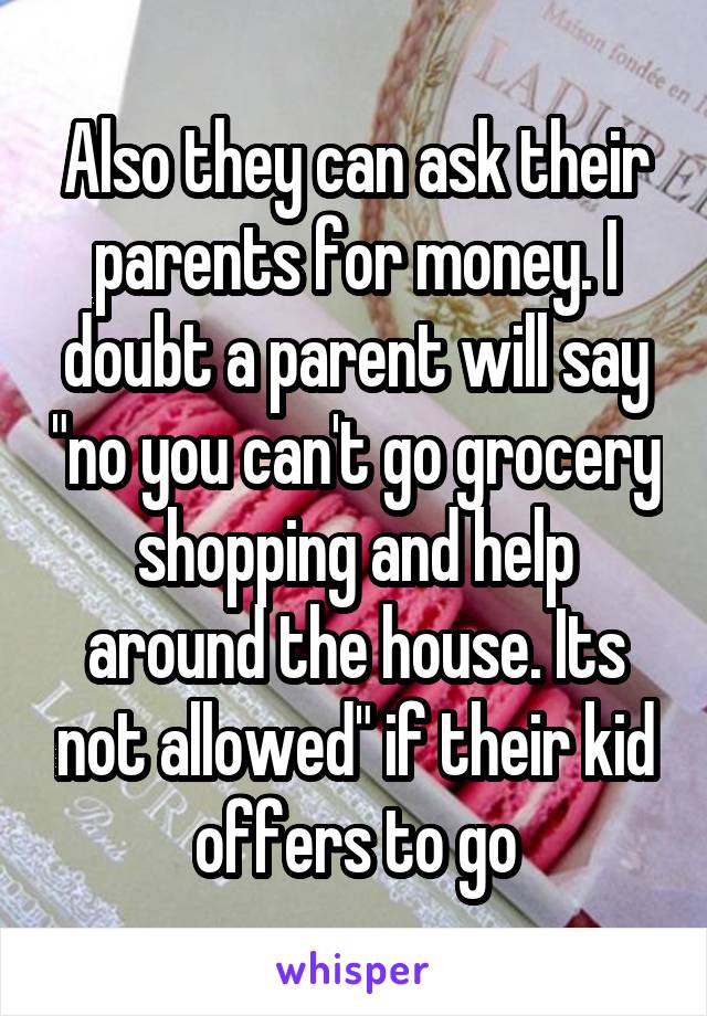 Also they can ask their parents for money. I doubt a parent will say "no you can't go grocery shopping and help around the house. Its not allowed" if their kid offers to go