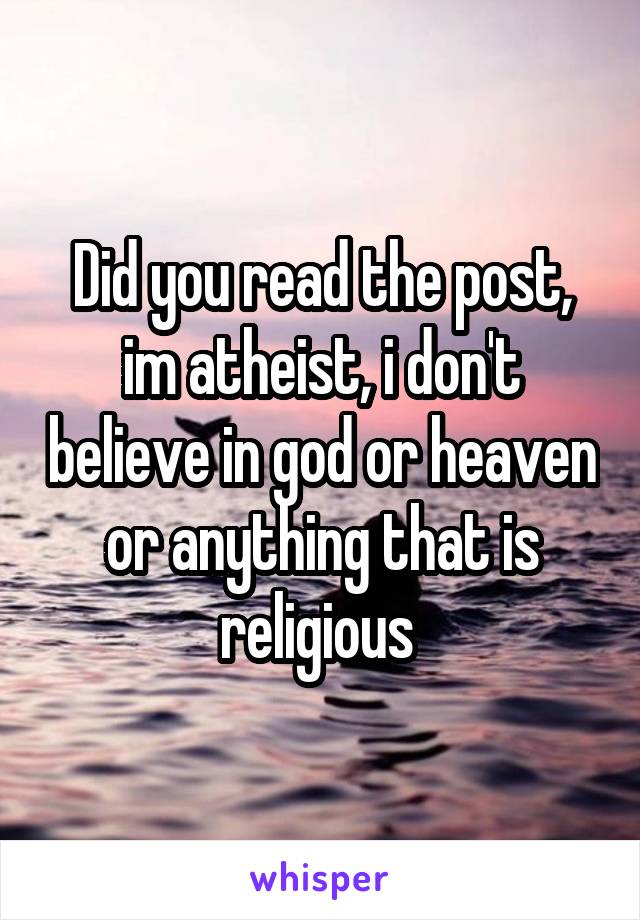 Did you read the post, im atheist, i don't believe in god or heaven or anything that is religious 