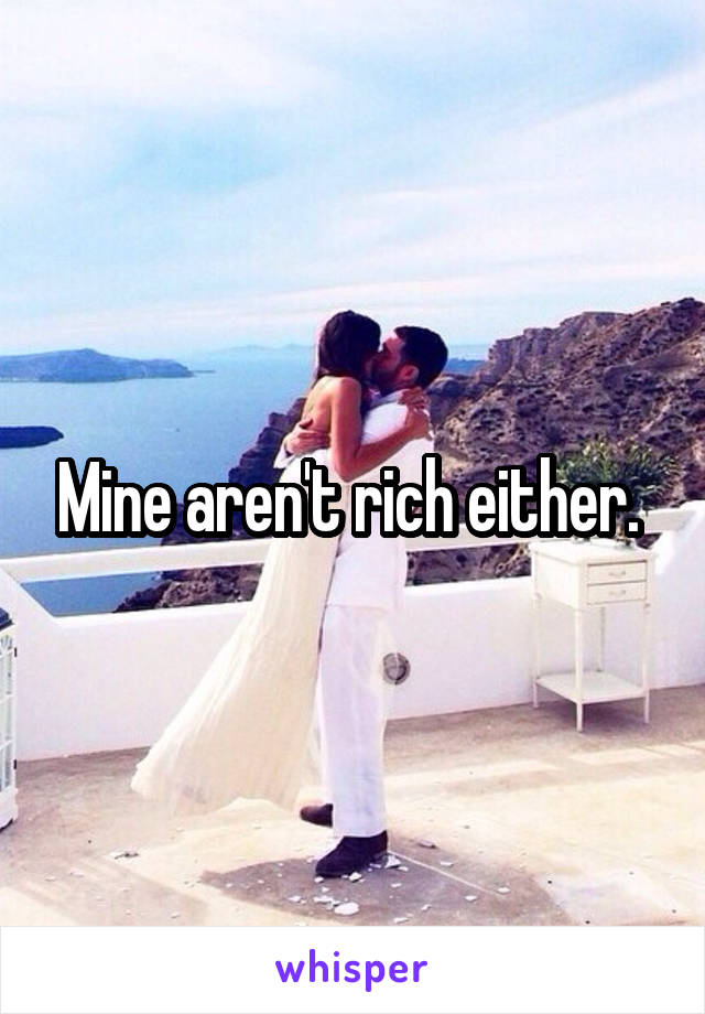 Mine aren't rich either. 