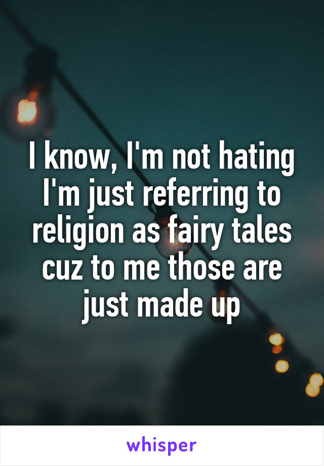 I know, I'm not hating I'm just referring to religion as fairy tales cuz to me those are just made up