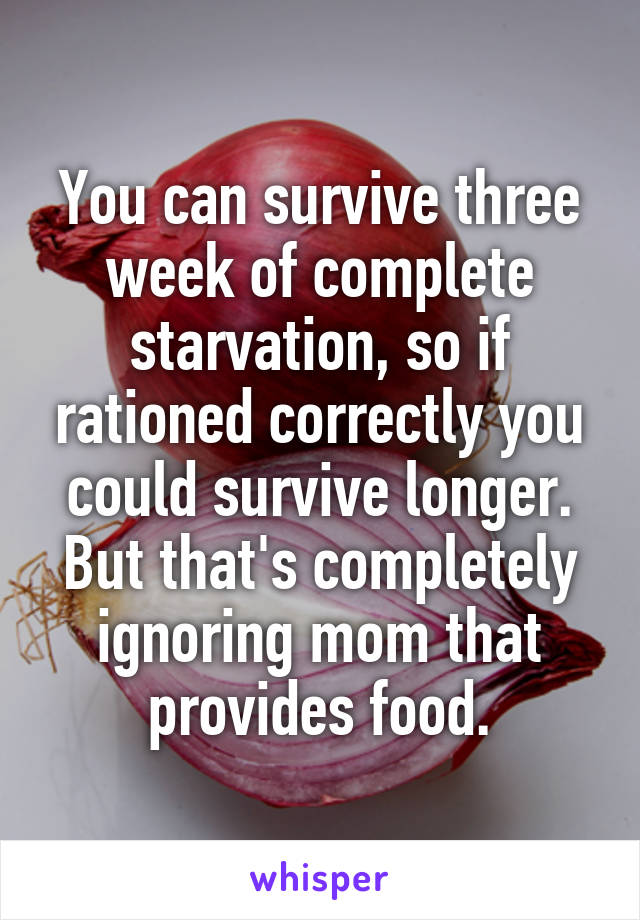 You can survive three week of complete starvation, so if rationed correctly you could survive longer. But that's completely ignoring mom that provides food.