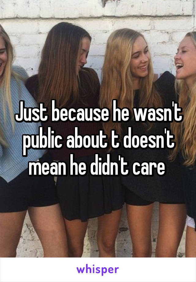 Just because he wasn't public about t doesn't mean he didn't care 
