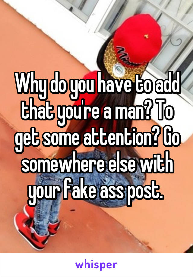 Why do you have to add that you're a man? To get some attention? Go somewhere else with your fake ass post. 