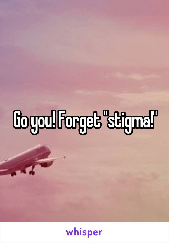 Go you! Forget "stigma!"