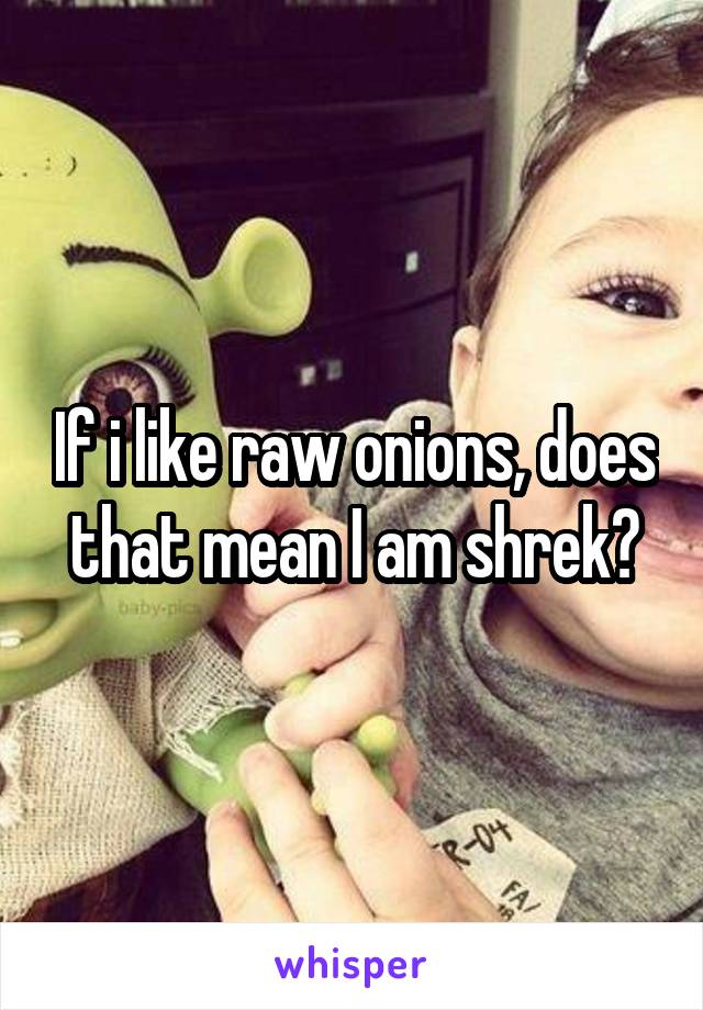 If i like raw onions, does that mean I am shrek?