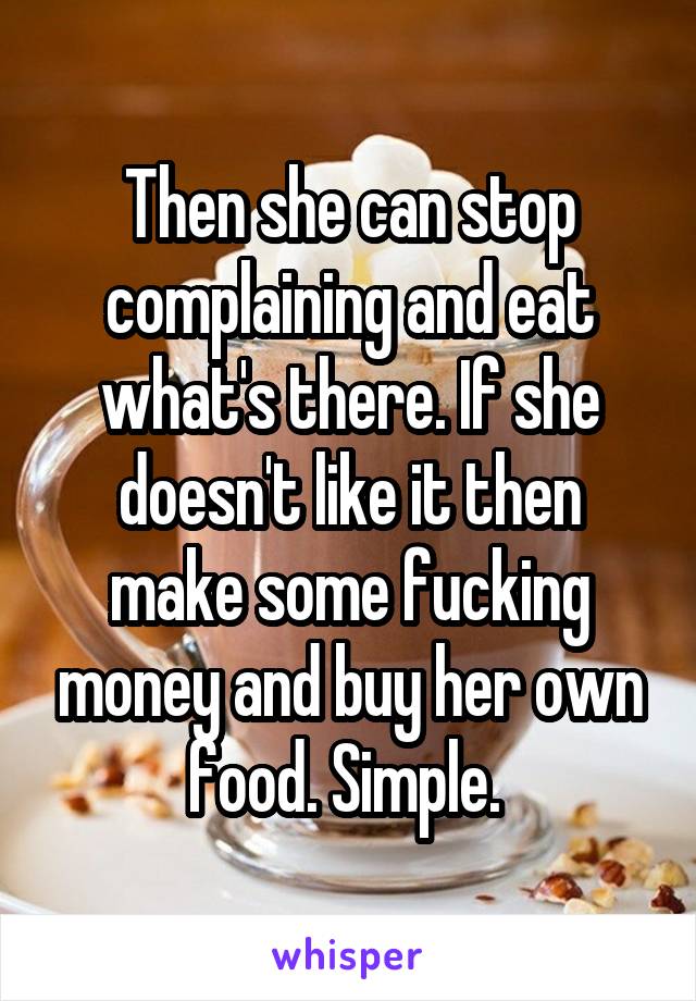 Then she can stop complaining and eat what's there. If she doesn't like it then make some fucking money and buy her own food. Simple. 