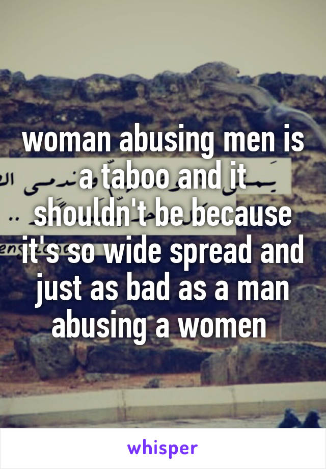 woman abusing men is a taboo and it shouldn't be because it's so wide spread and just as bad as a man abusing a women 