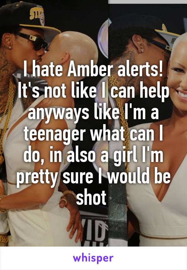 I hate Amber alerts! It's not like I can help anyways like I'm a teenager what can I do, in also a girl I'm pretty sure I would be shot 
