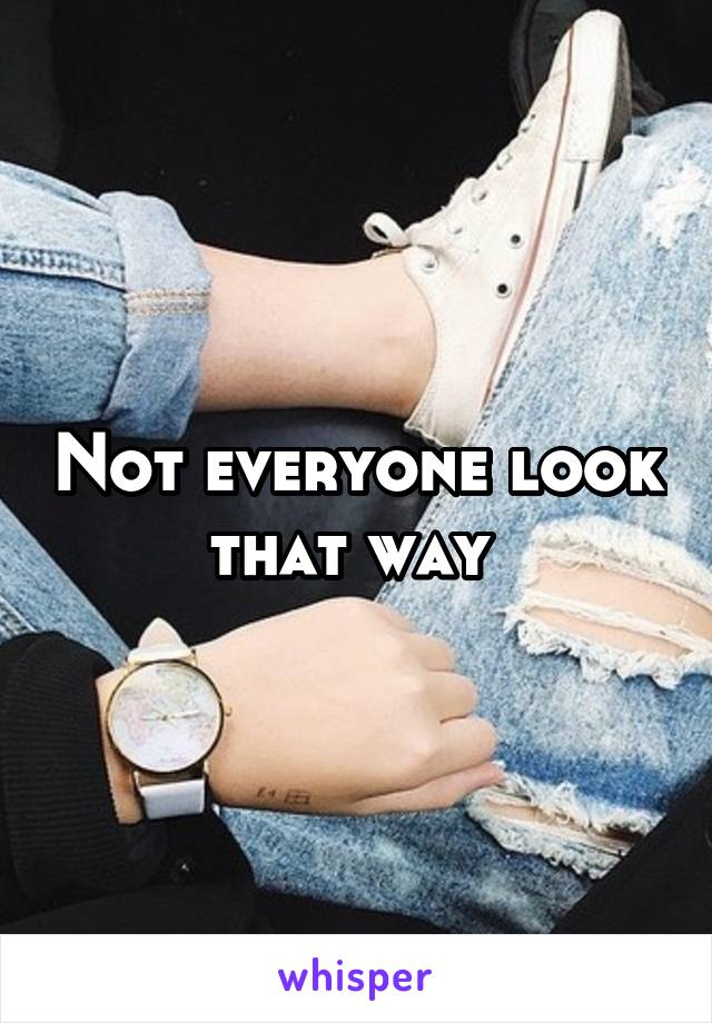 Not everyone look that way 