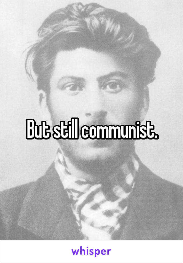 But still communist.