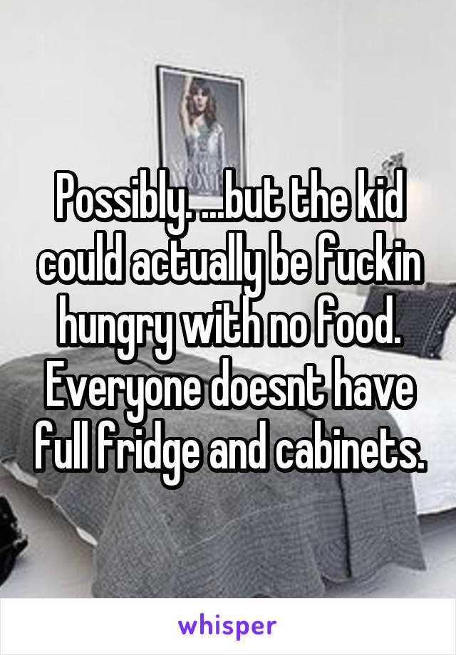 Possibly. ...but the kid could actually be fuckin hungry with no food. Everyone doesnt have full fridge and cabinets.