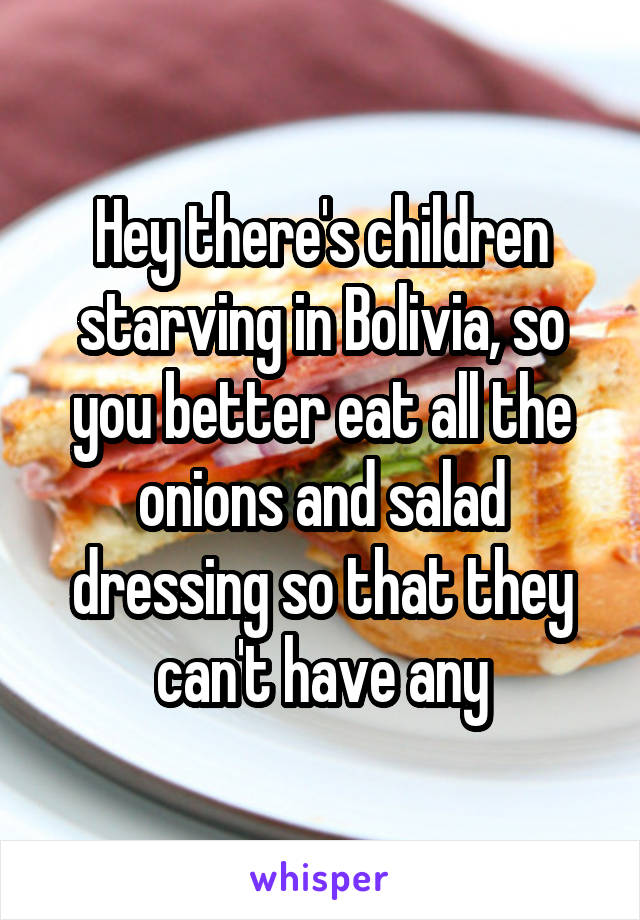 Hey there's children starving in Bolivia, so you better eat all the onions and salad dressing so that they can't have any