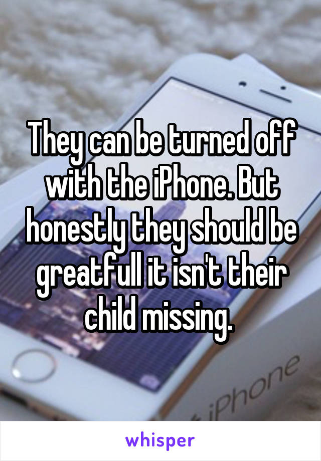 They can be turned off with the iPhone. But honestly they should be greatfull it isn't their child missing. 