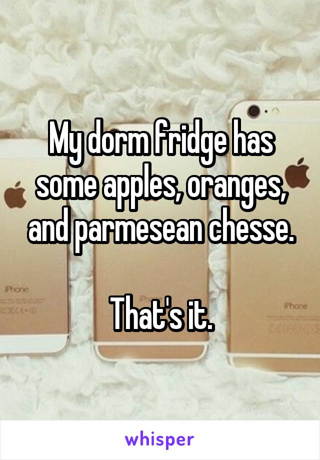 My dorm fridge has some apples, oranges, and parmesean chesse.

That's it.